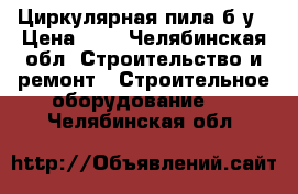 Циркулярная пила б/у › Цена ­ 1 - Челябинская обл. Строительство и ремонт » Строительное оборудование   . Челябинская обл.